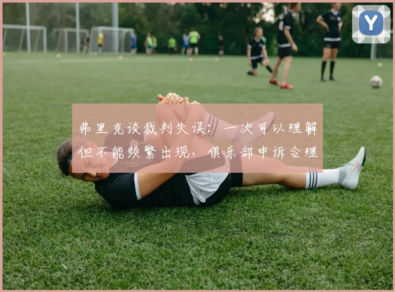 弗里克谈裁判失误：一次可以理解但不能频繁出现，俱乐部申诉合理