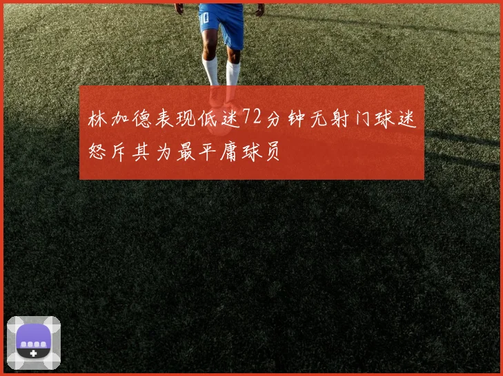 林加德表现低迷72分钟无射门球迷怒斥其为最平庸球员