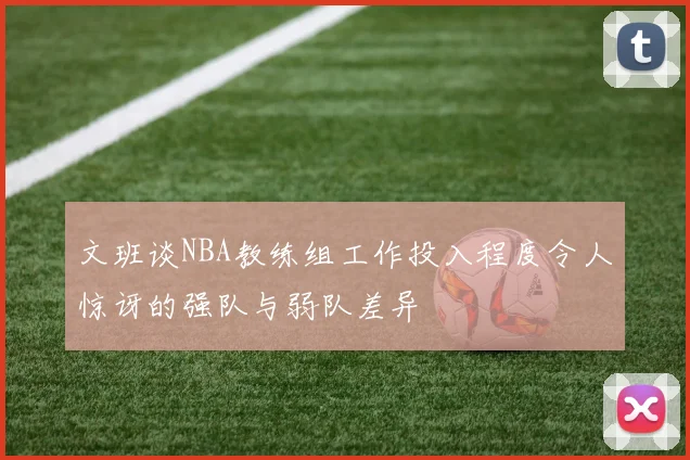 文班谈NBA教练组工作投入程度令人惊讶的强队与弱队差异