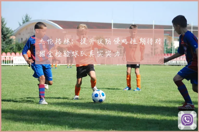 杰伦格林：提升攻防侵略性期待对掘金检验球队真实实力