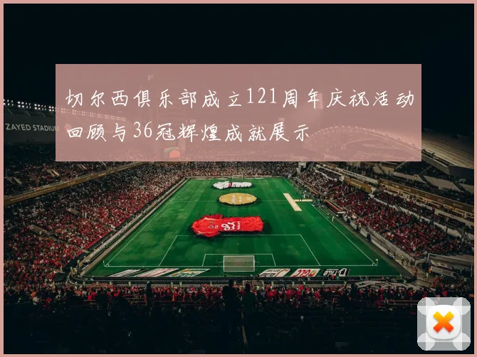 切尔西俱乐部成立121周年庆祝活动回顾与36冠辉煌成就展示