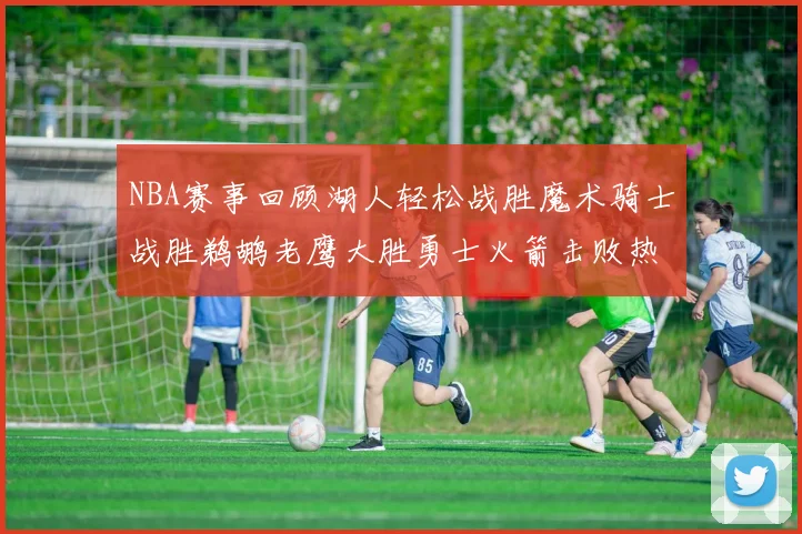 NBA赛事回顾湖人轻松战胜魔术骑士战胜鹈鹕老鹰大胜勇士火箭击败热火