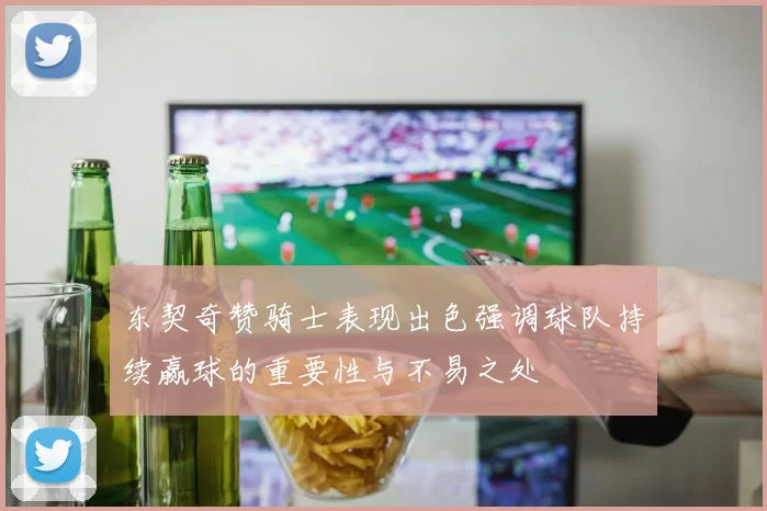 东契奇赞骑士表现出色强调球队持续赢球的重要性与不易之处