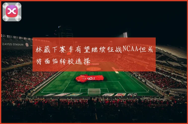 林葳下赛季有望继续征战NCAA但或将面临转校选择