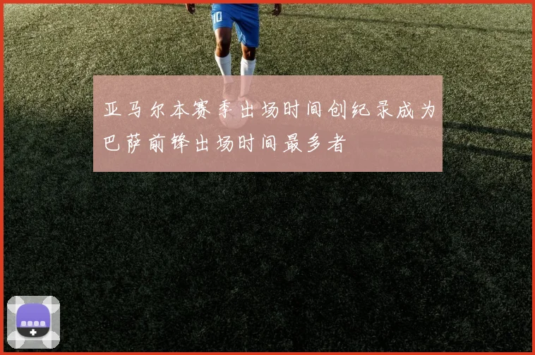 亚马尔本赛季出场时间创纪录成为巴萨前锋出场时间最多者