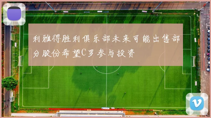 利雅得胜利俱乐部未来可能出售部分股份希望C罗参与投资