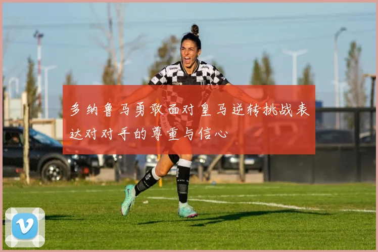 多纳鲁马勇敢面对皇马逆转挑战表达对对手的尊重与信心