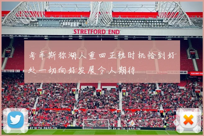 考辛斯称湖人重回正轨时机恰到好处一切向好发展令人期待