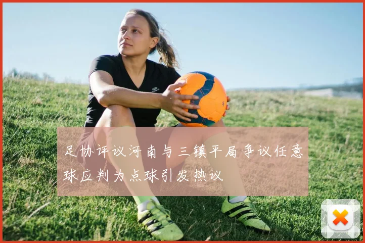 足协评议河南与三镇平局争议任意球应判为点球引发热议
