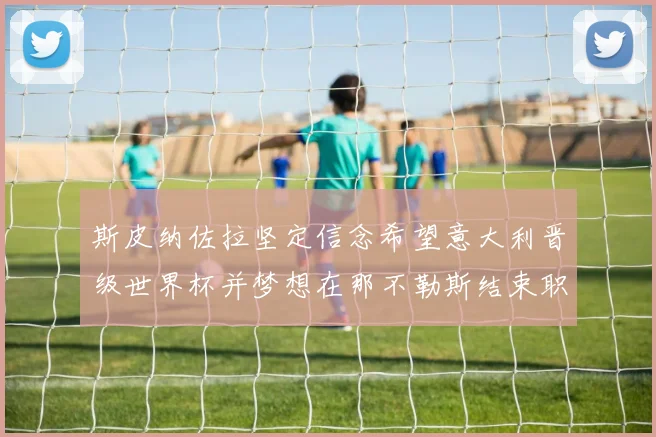 斯皮纳佐拉坚定信念希望意大利晋级世界杯并梦想在那不勒斯结束职业生涯